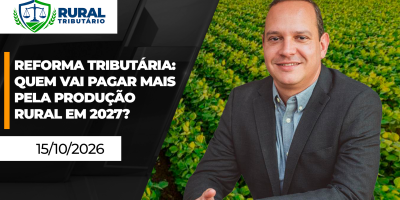 RURAL TRIBUTÁRIO - Reforma Tributária: Quem vai pagar mais pela produção rural em 2027?